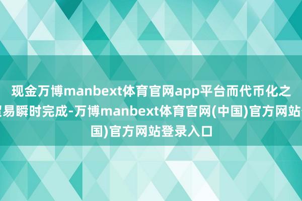 现金万博manbext体育官网app平台而代币化之后股票贸易瞬时完成-万博manbext体育官网(中国)官方网站登录入口