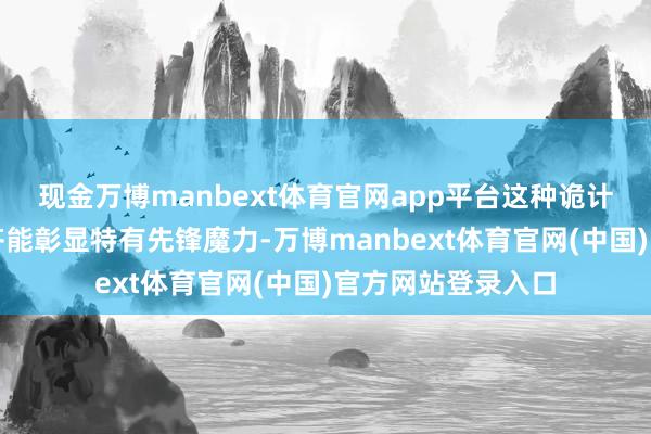 现金万博manbext体育官网app平台这种诡计让你在三街六巷齐能彰显特有先锋魔力-万博manbext体育官网(中国)官方网站登录入口