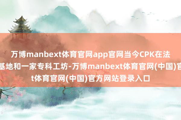 万博manbext体育官网app官网当今CPK在法国设有三家分娩基地和一家专科工坊-万博manbext体育官网(中国)官方网站登录入口