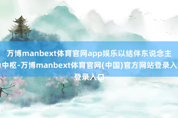 万博manbext体育官网app娱乐以结伴东说念主为中枢-万博manbext体育官网(中国)官方网站登录入口