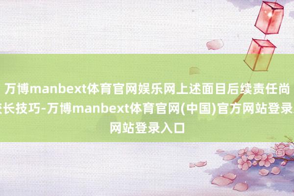 万博manbext体育官网娱乐网上述面目后续责任尚需较长技巧-万博manbext体育官网(中国)官方网站登录入口
