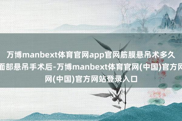 万博manbext体育官网app官网筋膜悬吊术多久回复当然?面部悬吊手术后-万博manbext体育官网(中国)官方网站登录入口