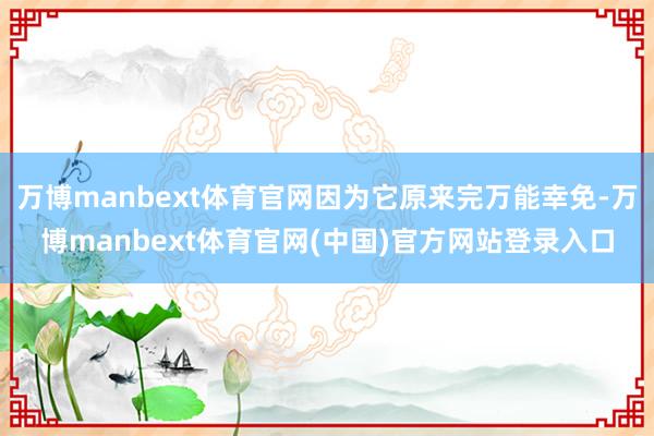 万博manbext体育官网因为它原来完万能幸免-万博manbext体育官网(中国)官方网站登录入口