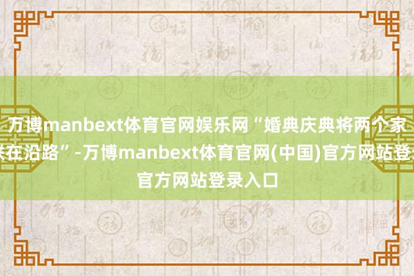 万博manbext体育官网娱乐网“婚典庆典将两个家庭关联在沿路”-万博manbext体育官网(中国)官方网站登录入口