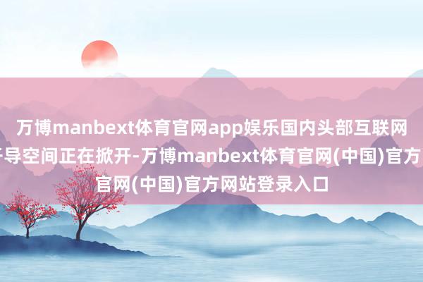 万博manbext体育官网app娱乐国内头部互联网企业的估值开导空间正在掀开-万博manbext体育官网(中国)官方网站登录入口