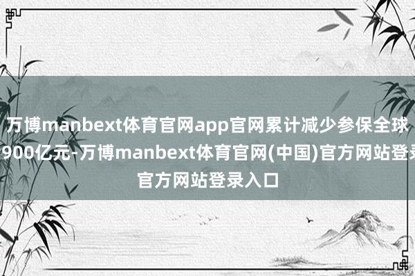 万博manbext体育官网app官网累计减少参保全球垫资5900亿元-万博manbext体育官网(中国)官方网站登录入口
