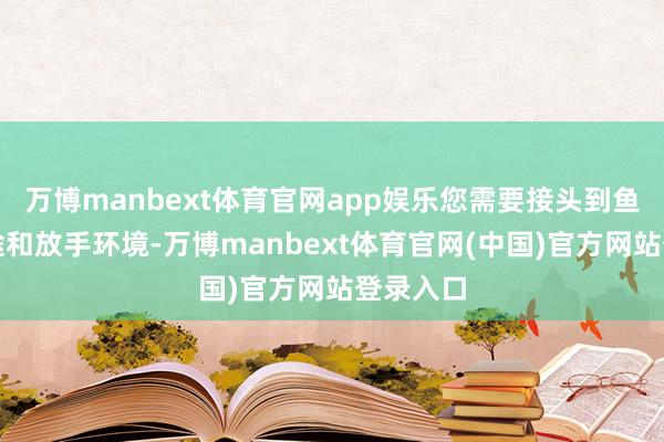 万博manbext体育官网app娱乐您需要接头到鱼缸的用途和放手环境-万博manbext体育官网(中国)官方网站登录入口