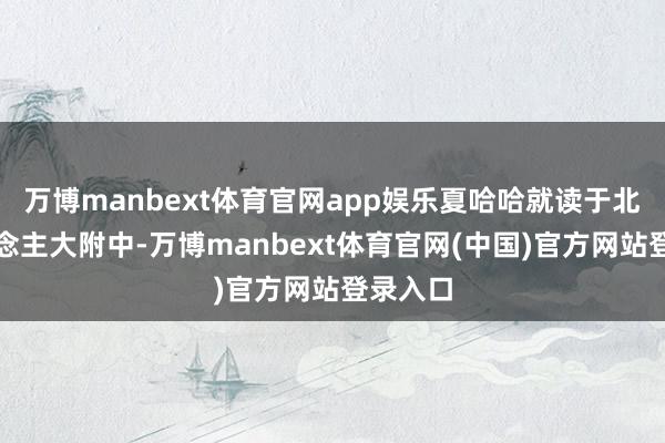 万博manbext体育官网app娱乐夏哈哈就读于北京东说念主大附中-万博manbext体育官网(中国)官方网站登录入口
