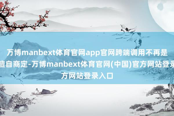 万博manbext体育官网app官网跨端调用不再是两边擅自商定-万博manbext体育官网(中国)官方网站登录入口