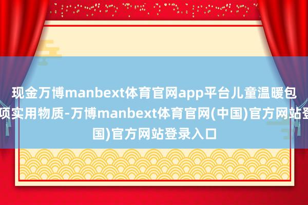 现金万博manbext体育官网app平台儿童温暖包精选23项实用物质-万博manbext体育官网(中国)官方网站登录入口