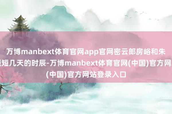 万博manbext体育官网app官网密云郎房峪和朱家峪在这短短几天的时辰-万博manbext体育官网(中国)官方网站登录入口