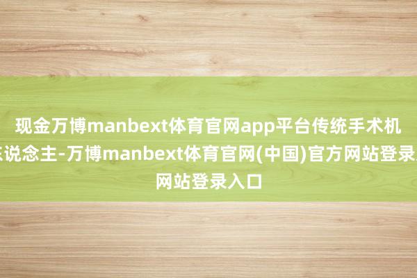 现金万博manbext体育官网app平台传统手术机器东说念主-万博manbext体育官网(中国)官方网站登录入口