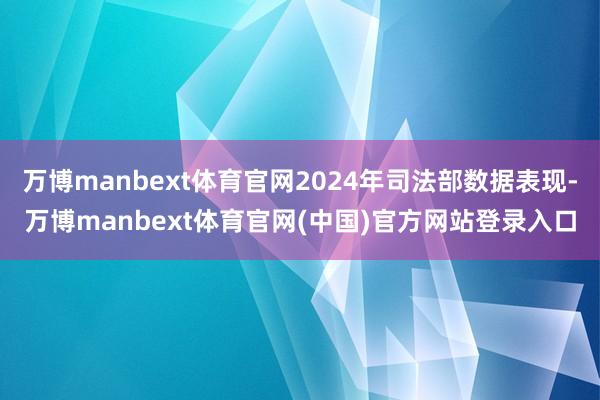 万博manbext体育官网2024年司法部数据表现-万博manbext体育官网(中国)官方网站登录入口