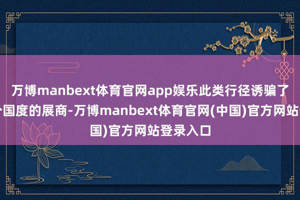 万博manbext体育官网app娱乐此类行径诱骗了来自多个国度的展商-万博manbext体育官网(中国)官方网站登录入口