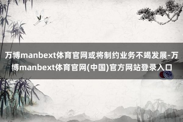 万博manbext体育官网或将制约业务不竭发展-万博manbext体育官网(中国)官方网站登录入口