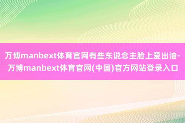 万博manbext体育官网有些东说念主脸上爱出油-万博manbext体育官网(中国)官方网站登录入口
