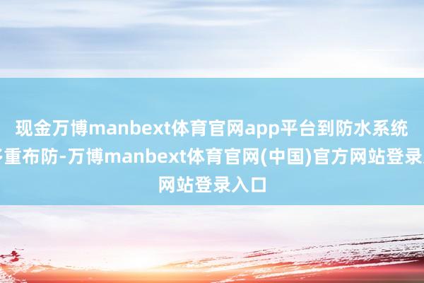 现金万博manbext体育官网app平台到防水系统的多重布防-万博manbext体育官网(中国)官方网站登录入口
