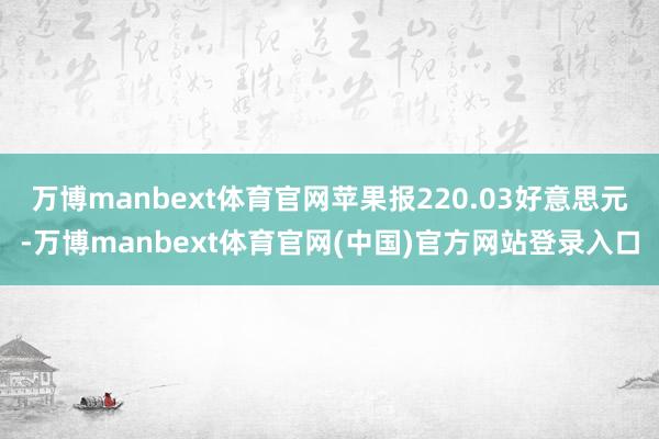 万博manbext体育官网苹果报220.03好意思元-万博manbext体育官网(中国)官方网站登录入口
