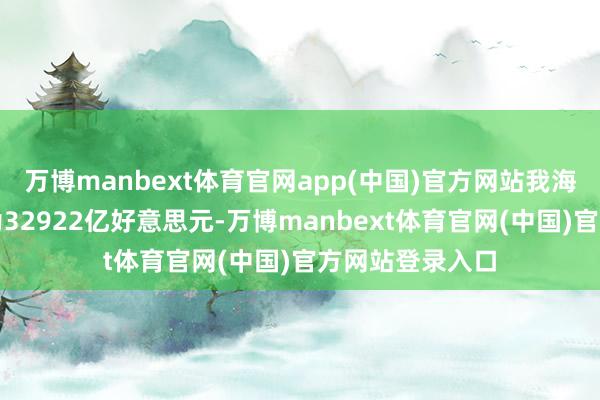 万博manbext体育官网app(中国)官方网站我海外汇储备限度为32922亿好意思元-万博manbext体育官网(中国)官方网站登录入口