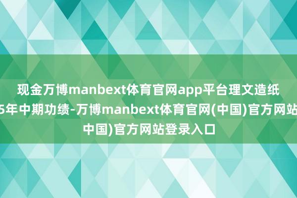 现金万博manbext体育官网app平台　　理文造纸发布2025年中期功绩-万博manbext体育官网(中国)官方网站登录入口