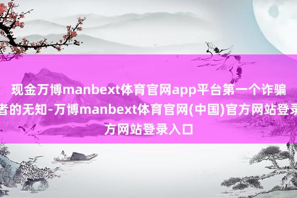现金万博manbext体育官网app平台第一个诈骗消耗者的无知-万博manbext体育官网(中国)官方网站登录入口