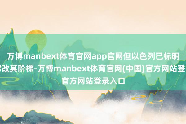 万博manbext体育官网app官网但以色列已标明不会窜改其阶梯-万博manbext体育官网(中国)官方网站登录入口