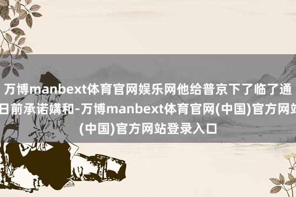 万博manbext体育官网娱乐网他给普京下了临了通牒：8月8日前承诺媾和-万博manbext体育官网(中国)官方网站登录入口