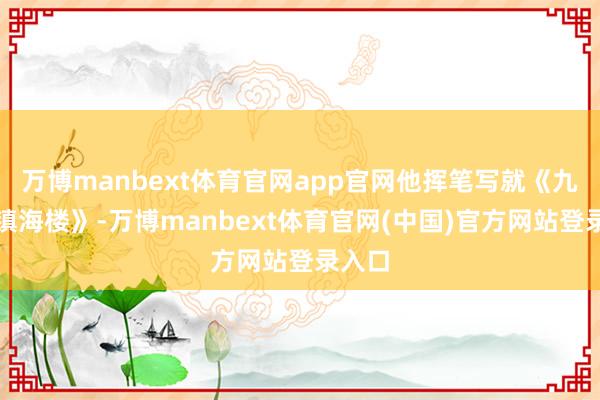 万博manbext体育官网app官网他挥笔写就《九日登镇海楼》-万博manbext体育官网(中国)官方网站登录入口
