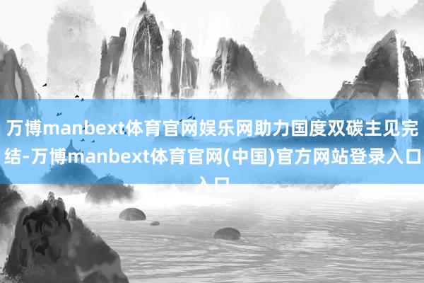 万博manbext体育官网娱乐网助力国度双碳主见完结-万博manbext体育官网(中国)官方网站登录入口