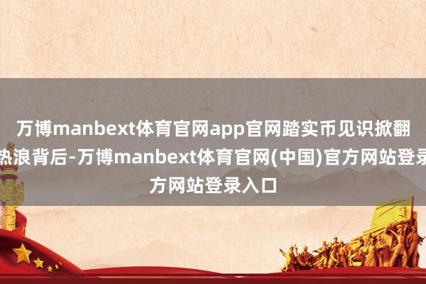 万博manbext体育官网app官网踏实币见识掀翻股市热浪背后-万博manbext体育官网(中国)官方网站登录入口