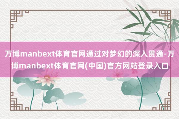 万博manbext体育官网通过对梦幻的深入贯通-万博manbext体育官网(中国)官方网站登录入口
