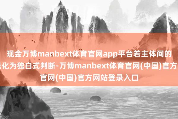 现金万博manbext体育官网app平台若主体间的一般性判断退化为独白式判断-万博manbext体育官网(中国)官方网站登录入口