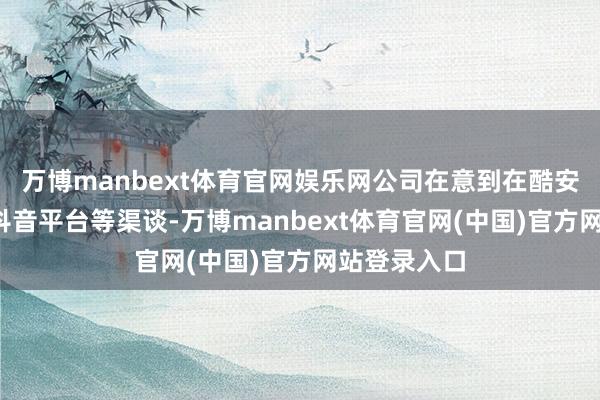 万博manbext体育官网娱乐网公司在意到在酷安、QQ群、抖音平台等渠谈-万博manbext体育官网(中国)官方网站登录入口