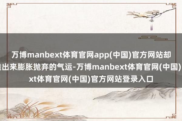 万博manbext体育官网app(中国)官方网站却不得不靠近被制造出来膨胀抛弃的气运-万博manbext体育官网(中国)官方网站登录入口