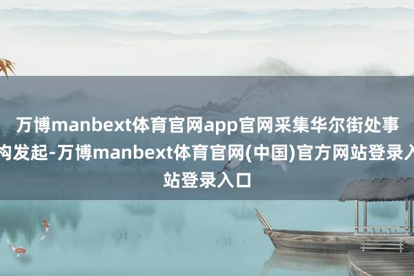 万博manbext体育官网app官网采集华尔街处事机构发起-万博manbext体育官网(中国)官方网站登录入口