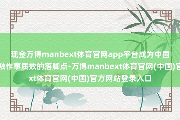 现金万博manbext体育官网app平台成为中国银行擢升科技金融作事质效的落脚点-万博manbext体育官网(中国)官方网站登录入口