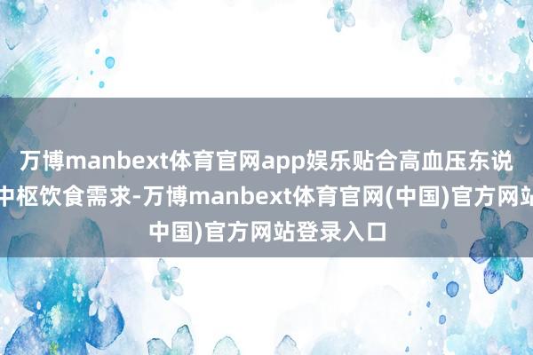 万博manbext体育官网app娱乐贴合高血压东说念主群的中枢饮食需求-万博manbext体育官网(中国)官方网站登录入口