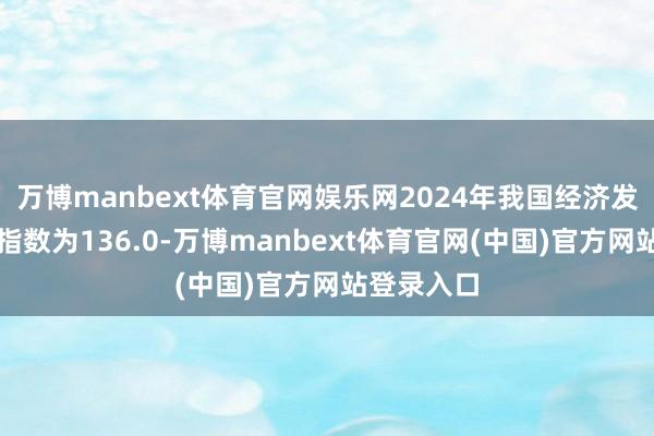 万博manbext体育官网娱乐网2024年我国经济发展新动能指数为136.0-万博manbext体育官网(中国)官方网站登录入口