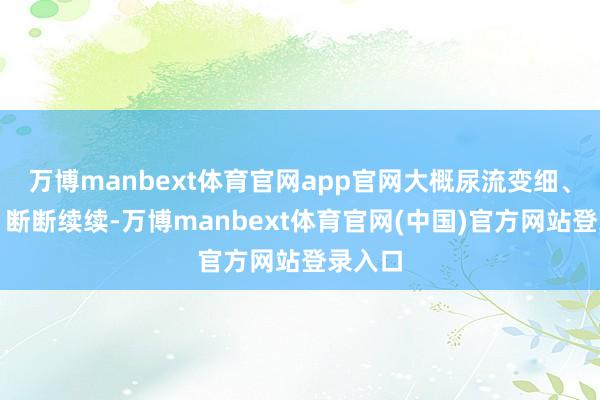 万博manbext体育官网app官网大概尿流变细、分叉、断断续续-万博manbext体育官网(中国)官方网站登录入口