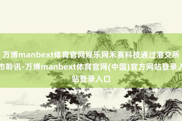 万博manbext体育官网娱乐网禾赛科技通过港交所上市聆讯-万博manbext体育官网(中国)官方网站登录入口