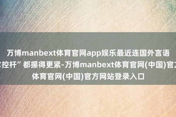 万博manbext体育官网app娱乐最近连国外言语权、供应链“掌控杆”都攥得更紧-万博manbext体育官网(中国)官方网站登录入口