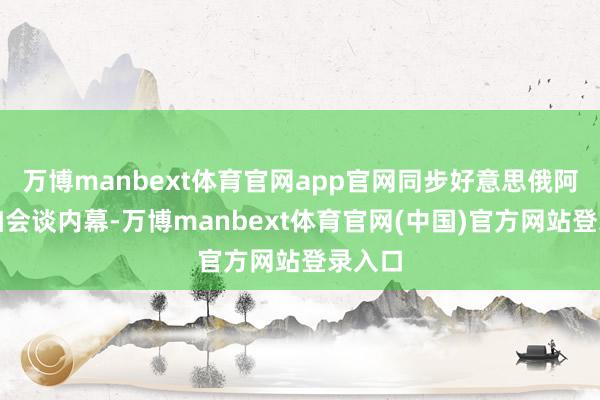 万博manbext体育官网app官网同步好意思俄阿拉斯加会谈内幕-万博manbext体育官网(中国)官方网站登录入口