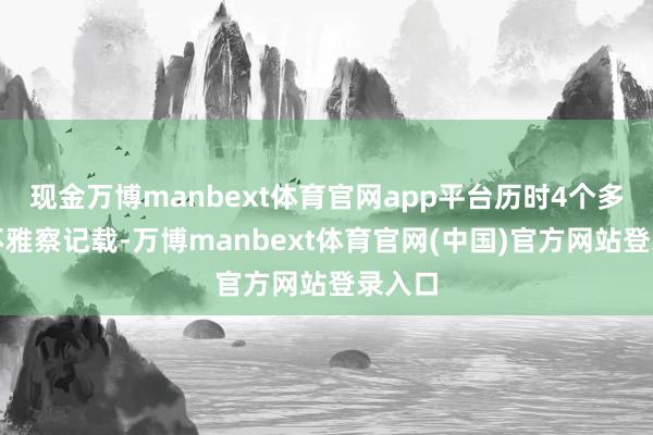 现金万博manbext体育官网app平台历时4个多月的不雅察记载-万博manbext体育官网(中国)官方网站登录入口