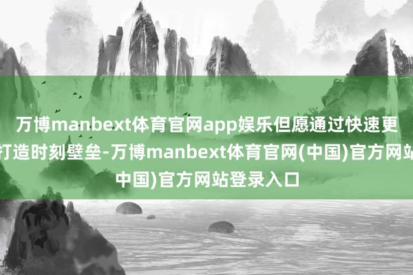 万博manbext体育官网app娱乐但愿通过快速更新产物和打造时刻壁垒-万博manbext体育官网(中国)官方网站登录入口