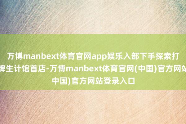 万博manbext体育官网app娱乐入部下手探索打造自有品牌生计馆首店-万博manbext体育官网(中国)官方网站登录入口