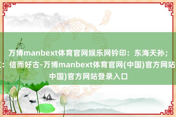 万博manbext体育官网娱乐网钤印：东海天孙；悲鸿释文：信而好古-万博manbext体育官网(中国)官方网站登录入口