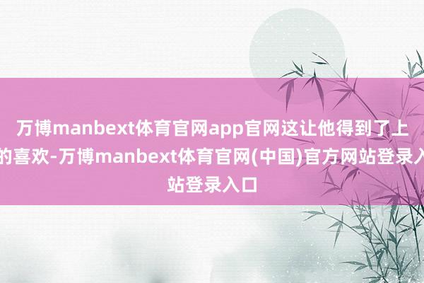 万博manbext体育官网app官网这让他得到了上司的喜欢-万博manbext体育官网(中国)官方网站登录入口