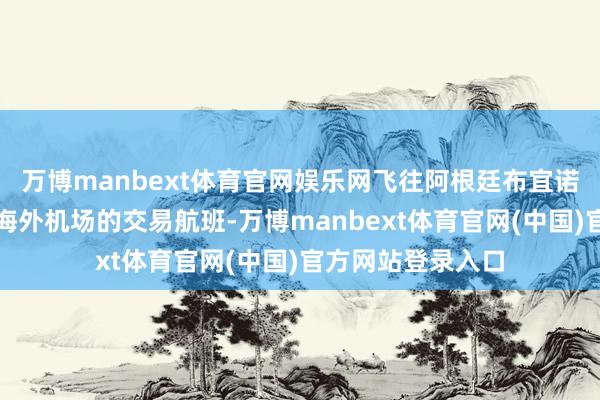 万博manbext体育官网娱乐网飞往阿根廷布宜诺斯艾利斯埃塞萨海外机场的交易航班-万博manbext体育官网(中国)官方网站登录入口