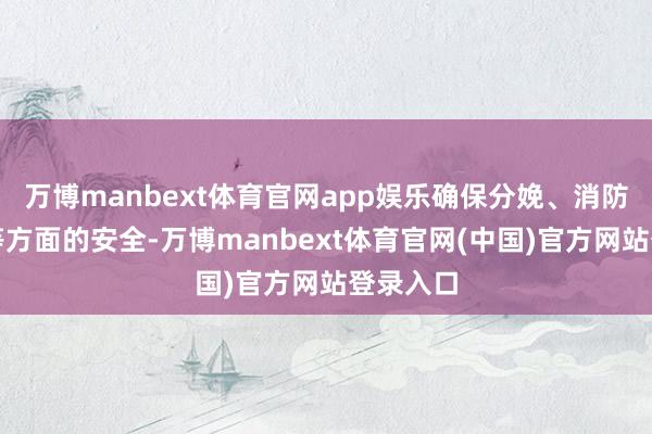 万博manbext体育官网app娱乐确保分娩、消防、用电等方面的安全-万博manbext体育官网(中国)官方网站登录入口