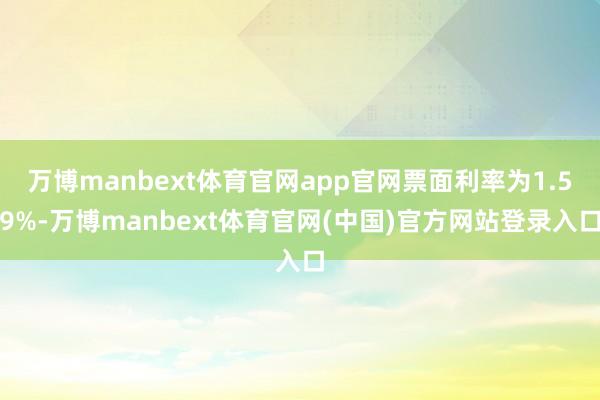 万博manbext体育官网app官网票面利率为1.59%-万博manbext体育官网(中国)官方网站登录入口